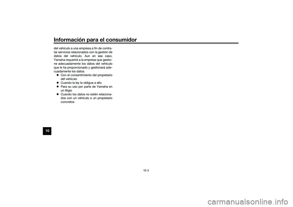 YAMAHA MT-09 2022 Manuale de Empleo (in Spanish) Información para el consumidor
10-3
10
del vehículo a una empresa a fin de contra-
tar servicios relacionados con la gestión de
datos del vehículo. Aun en ese caso,
Yamaha requerirá a la empresa YAMAHA MT-09 2022 Manuale de Empleo (in Spanish) Información para el consumidor
10-3
10
del vehículo a una empresa a fin de contra-
tar servicios relacionados con la gestión de
datos del vehículo. Aun en ese caso,
Yamaha requerirá a la empresa