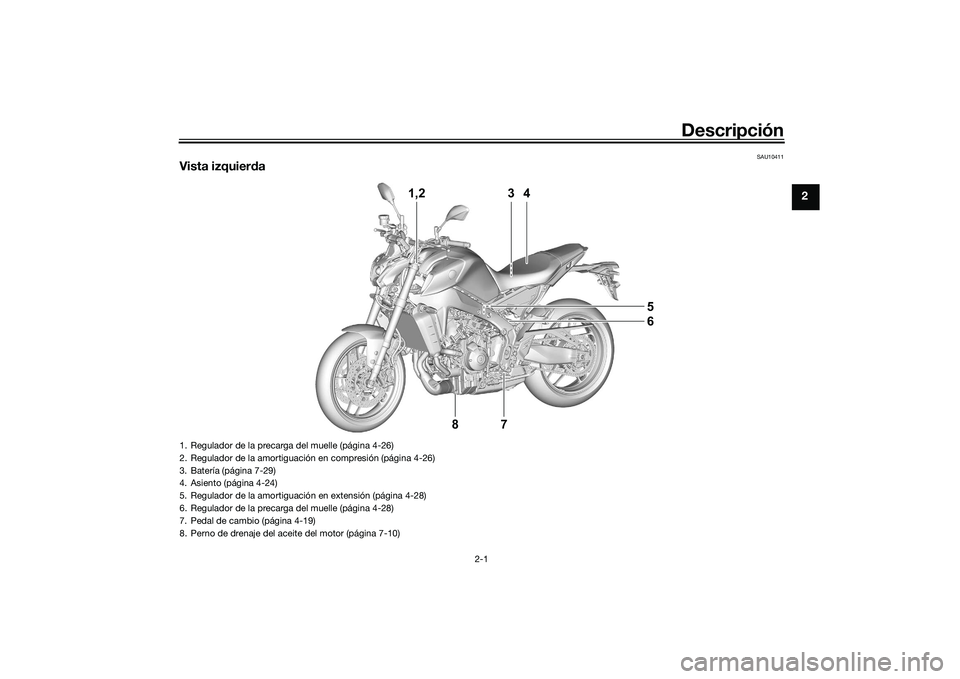 YAMAHA MT-09 2022 Manuale de Empleo (in Spanish) Descripción
2-1
2
SAU10411
Vista izquierda
1,2 4
3
6
5
87
1. Regulador de la precarga del muelle (página 4-26)
2. Regulador de la amortiguación en compresión (página 4-26)
3. Batería (página 7- YAMAHA MT-09 2022 Manuale de Empleo (in Spanish) Descripción
2-1
2
SAU10411
Vista izquierda
1,2 4
3
6
5
87
1. Regulador de la precarga del muelle (página 4-26)
2. Regulador de la amortiguación en compresión (página 4-26)
3. Batería (página 7-