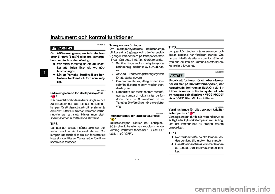 YAMAHA MT-09 2022  Bruksanvisningar (in Swedish) Instrument och kontrollfunktioner
4-7
4
VARNING
MWA21120
Om ABS-varningslampan inte slocknar
efter 5 km/h (3 mi/h) eller om varnings-
lampan tänds under körning:  Var extra försiktig så att du 