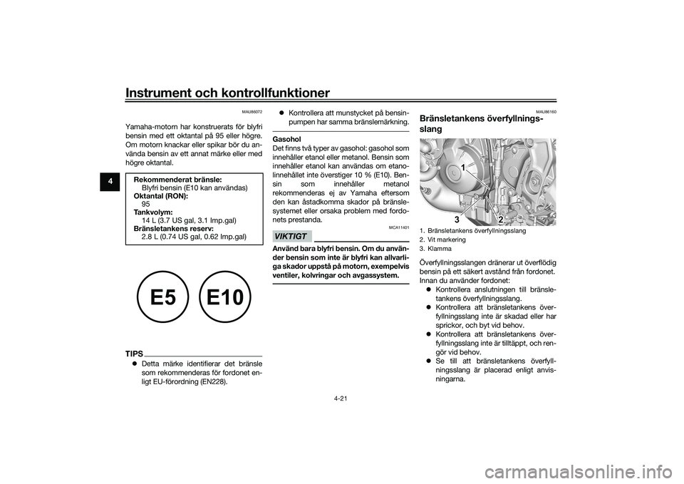 YAMAHA MT-09 2022  Bruksanvisningar (in Swedish) Instrument och kontrollfunktioner
4-21
4
MAU86072
Yamaha-motorn har konstruerats för blyfribensin med ett oktantal på 95 eller högre.
Om motorn knackar eller spikar bör du an-
vända bensin av ett