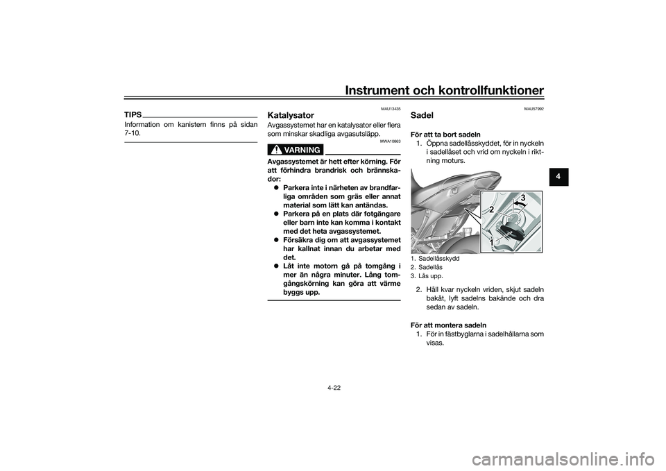 YAMAHA MT-09 2022  Bruksanvisningar (in Swedish) Instrument och kontrollfunktioner
4-22
4
TIPSInformation om kanistern finns på sidan
7-10.
MAU13435
KatalysatorAvgassystemet har en katalysator eller flera
som minskar skadliga avgasutsläpp.
VARNING