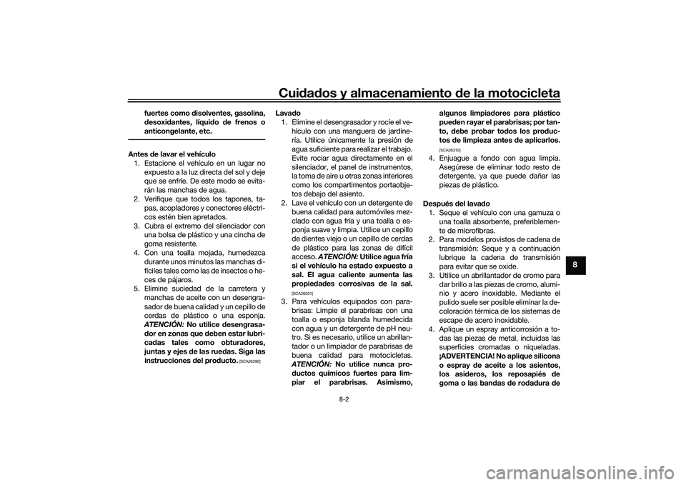 YAMAHA MT-09 2021 Manuale de Empleo (in Spanish) Cuidad os y almacenamiento de la motocicleta
8-2
8
fuertes como disolventes, gasolina,
d esoxi dantes, líqui do de frenos o
anticongelante, etc.
Antes de lavar el vehículo
1. Estacione el vehíc YAMAHA MT-09 2021 Manuale de Empleo (in Spanish) Cuidad os y almacenamiento de la motocicleta
8-2
8
fuertes como disolventes, gasolina,
d esoxi dantes, líqui do de frenos o
anticongelante, etc.
Antes de lavar el vehículo
1. Estacione el vehíc