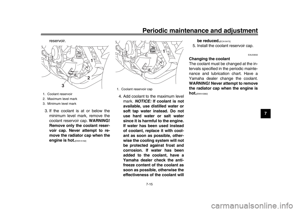 YAMAHA MT-09 2018  Owners Manual Periodic maintenance and adjustment7-15
1
2
3
4
5
678
9
10
11
12
reservoir.
3. If the coolant is at or below the minimum level mark, remove the
coolant reservoir cap.  WARNING!
Remove only the coolant