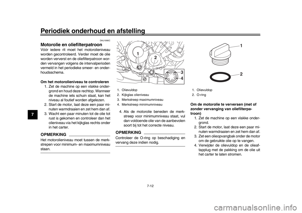 YAMAHA MT-09 2017  Instructieboekje (in Dutch) Periodiek onderhoud en afstelling
7-12
1
2
3
4
5
67
8
9
10
11
12
DAU1990C
Motorolie en oliefilterpatroonVóór iedere rit moet het motorolieniveau
worden gecontroleerd. Verder moet de olie
worden verv