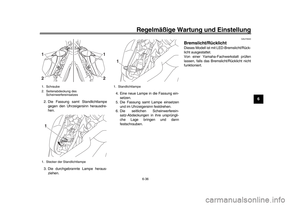 YAMAHA MT-09 2016 Betriebsanleitungen (in German) Regelmäßige Wartung und Einstellung
6-36
1
2
3
4
567
8
9
10
11
12
2. Die Fassung samt Standlichtlampe gegen den Uhrzeigersinn herausdre-
hen.
3. Die durchgebrannte Lampe heraus- ziehen. 4. Eine neue YAMAHA MT-09 2016 Betriebsanleitungen (in German) Regelmäßige Wartung und Einstellung
6-36
1
2
3
4
567
8
9
10
11
12
2. Die Fassung samt Standlichtlampe gegen den Uhrzeigersinn herausdre-
hen.
3. Die durchgebrannte Lampe heraus- ziehen. 4. Eine neue