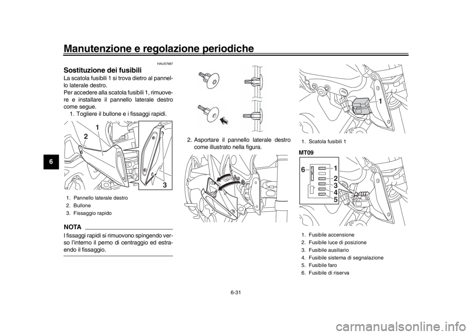 YAMAHA MT-09 2016 Manuale duso (in Italian) Manutenzione e regolazione periodiche
6-31
1
2
3
4
56
7
8
9
10
11
12
HAU57987
Sostituzione dei fusibiliLa scatola fusibili 1 si trova dietro al pannel-
lo laterale destro.
Per accedere alla scatola fu YAMAHA MT-09 2016 Manuale duso (in Italian) Manutenzione e regolazione periodiche
6-31
1
2
3
4
56
7
8
9
10
11
12
HAU57987
Sostituzione dei fusibiliLa scatola fusibili 1 si trova dietro al pannel-
lo laterale destro.
Per accedere alla scatola fu