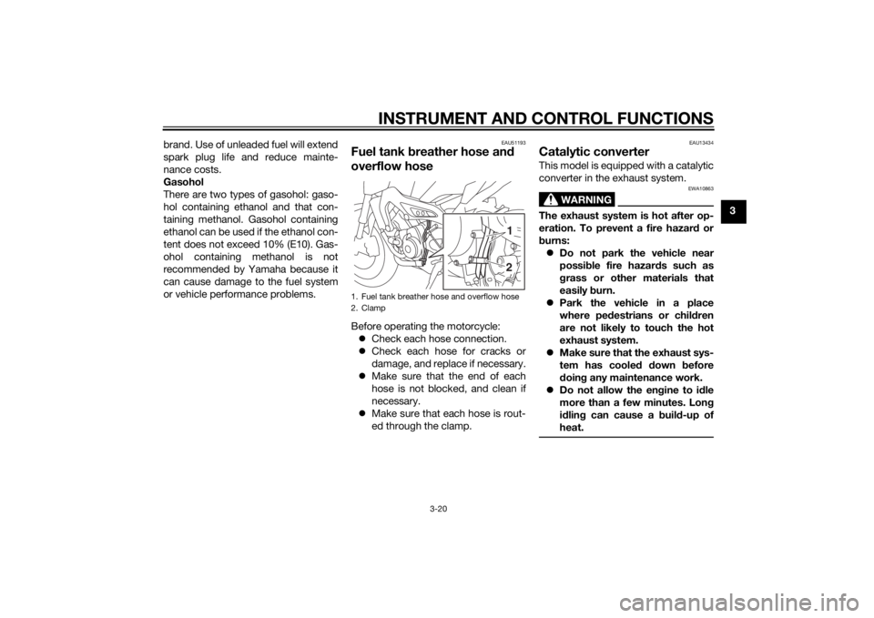 YAMAHA MT-09 2015 Owners Guide INSTRUMENT AND CONTROL FUNCTIONS
3-20
3
brand. Use of unleaded fuel will extend
spark plug life and reduce mainte-
nance costs.
Gasohol
There are two types of gasohol: gaso-
hol containing ethanol and