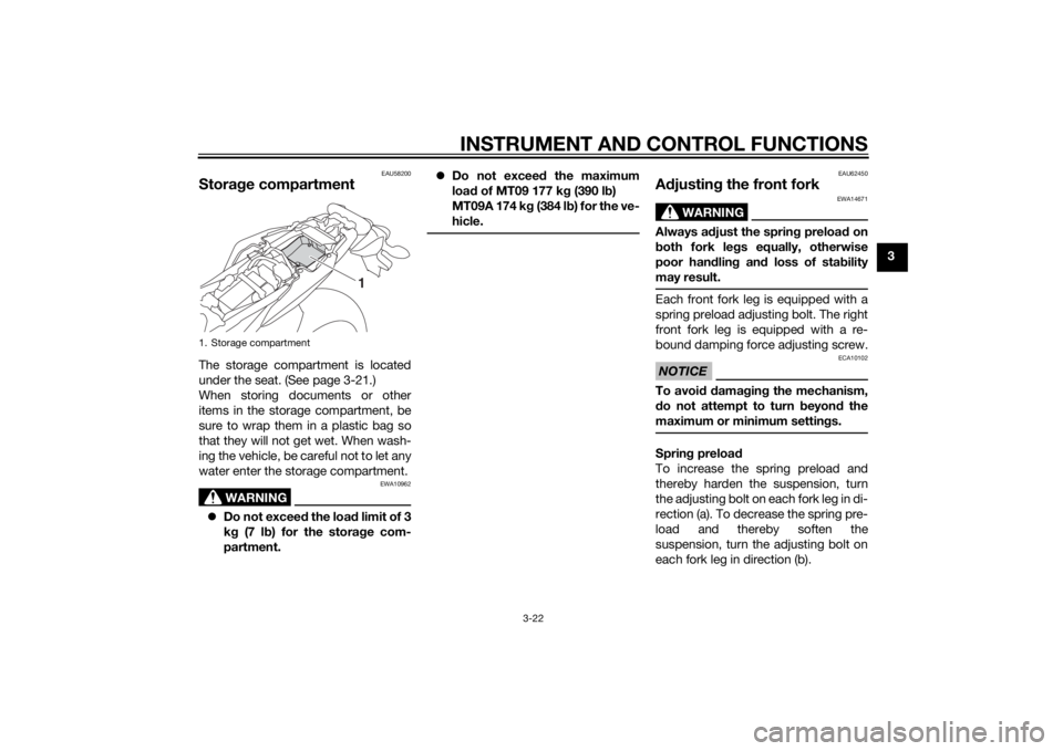 YAMAHA MT-09 2015 Owners Guide INSTRUMENT AND CONTROL FUNCTIONS
3-22
3
EAU58200
Storage compartmentThe storage compartment is located
under the seat. (See page 3-21.)
When storing documents or other
items in the storage compartment