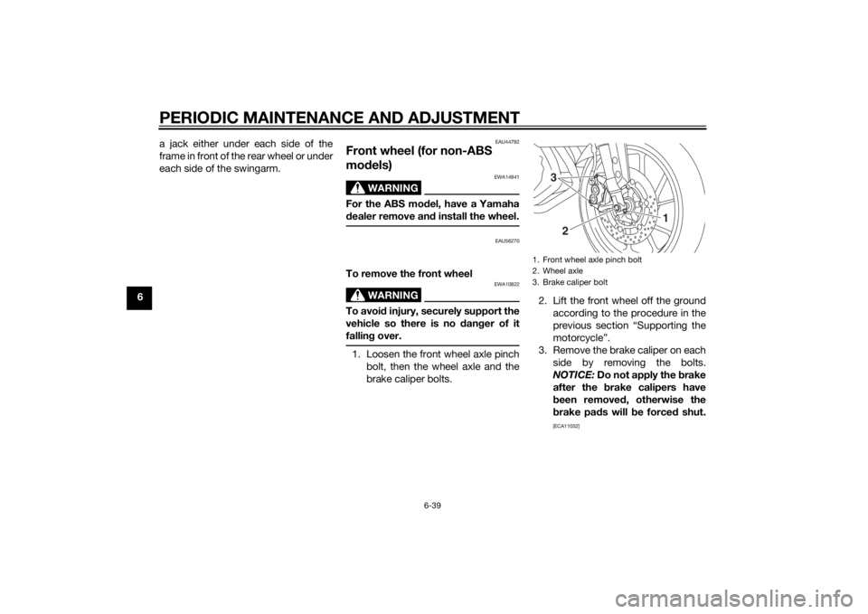 YAMAHA MT-09 2015 Manual Online PERIODIC MAINTENANCE AND ADJUSTMENT
6-39
6a jack either under each side of the
frame in front of the rear wheel or under
each side of the swingarm.
EAU44792
Front wheel (for non-ABS
mo
dels)
WARNING
YAMAHA MT-09 2015 Manual Online PERIODIC MAINTENANCE AND ADJUSTMENT
6-39
6a jack either under each side of the
frame in front of the rear wheel or under
each side of the swingarm.
EAU44792
Front wheel (for non-ABS
mo
dels)
WARNING