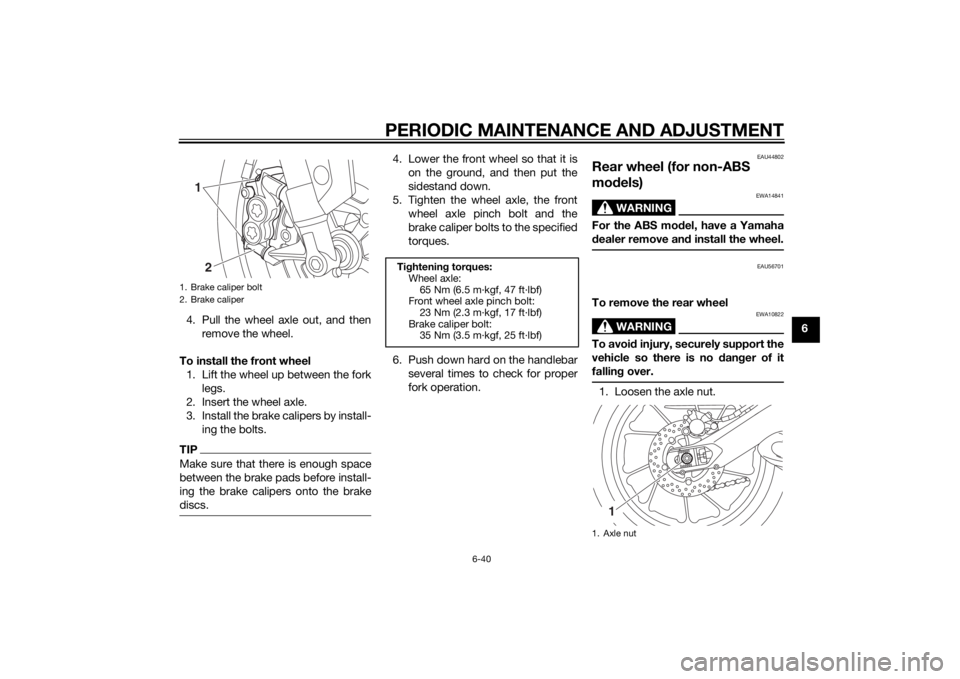 YAMAHA MT-09 2015 Owners Manual PERIODIC MAINTENANCE AND ADJUSTMENT
6-40
6
4. Pull the wheel axle out, and then
remove the wheel.
To install the front wheel 1. Lift the wheel up between the fork legs.
2. Insert the wheel axle.
3. In YAMAHA MT-09 2015 Owners Manual PERIODIC MAINTENANCE AND ADJUSTMENT
6-40
6
4. Pull the wheel axle out, and then
remove the wheel.
To install the front wheel 1. Lift the wheel up between the fork legs.
2. Insert the wheel axle.
3. In