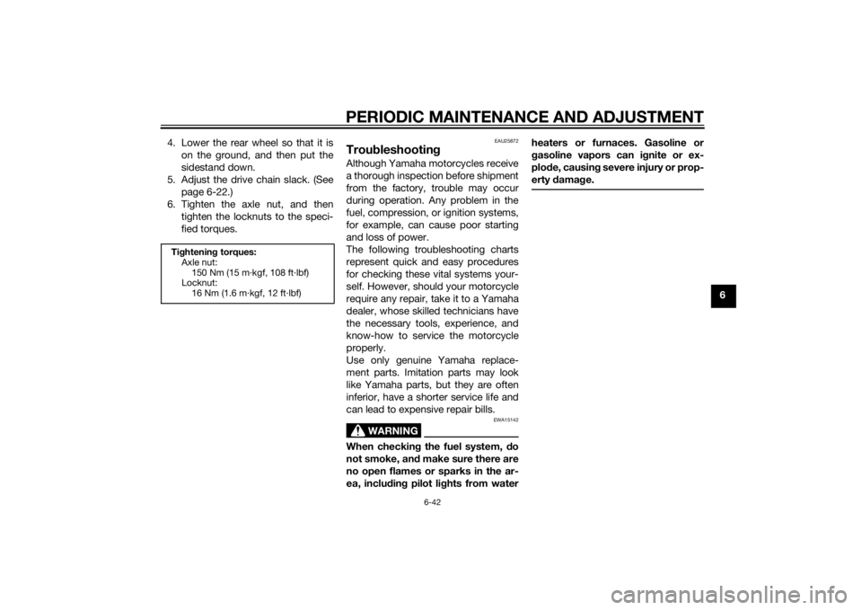 YAMAHA MT-09 2015  Owners Manual PERIODIC MAINTENANCE AND ADJUSTMENT
6-42
6
4. Lower the rear wheel so that it is
on the ground, and then put the
sidestand down.
5. Adjust the drive chain slack. (See page 6-22.)
6. Tighten the axle n