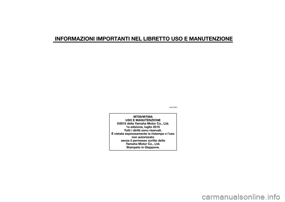 YAMAHA MT-09 2015 Manuale duso (in Italian) INFORMAZIONI IMPORTANTI NEL LIBRETTO USO E MANUTENZIONE
HAU10201
MT09/MT09A
USO E MANUTENZIONE
©2015 della Yamaha Motor Co., Ltd.
1a edizione, luglio 2015
Tutti i diritti sono riservati.
È vietata e YAMAHA MT-09 2015 Manuale duso (in Italian) INFORMAZIONI IMPORTANTI NEL LIBRETTO USO E MANUTENZIONE
HAU10201
MT09/MT09A
USO E MANUTENZIONE
©2015 della Yamaha Motor Co., Ltd.
1a edizione, luglio 2015
Tutti i diritti sono riservati.
È vietata e