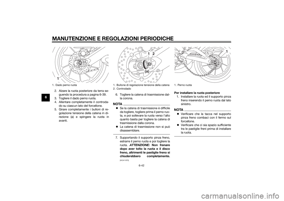 YAMAHA MT-09 2015  Manuale duso (in Italian) MANUTENZIONE E REGOLAZIONI PERIODICHE
6-42
6
2. Alzare la ruota posteriore da terra se-guendo la procedura a pagina 6-39.
3. Togliere il dado perno ruota.
4. Allentare completamente il controda-
do su