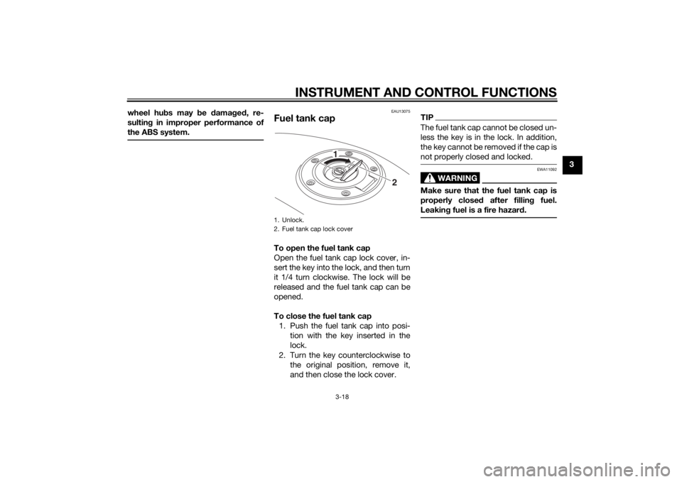 YAMAHA MT-09 2014  Owners Manual INSTRUMENT AND CONTROL FUNCTIONS
3-18
3
wheel hu
bs may  be  damag ed , re-
sultin g in improper performance of
the ABS system.
EAU13075
Fuel tank capTo open the fuel tank cap
Open the fuel tank cap l