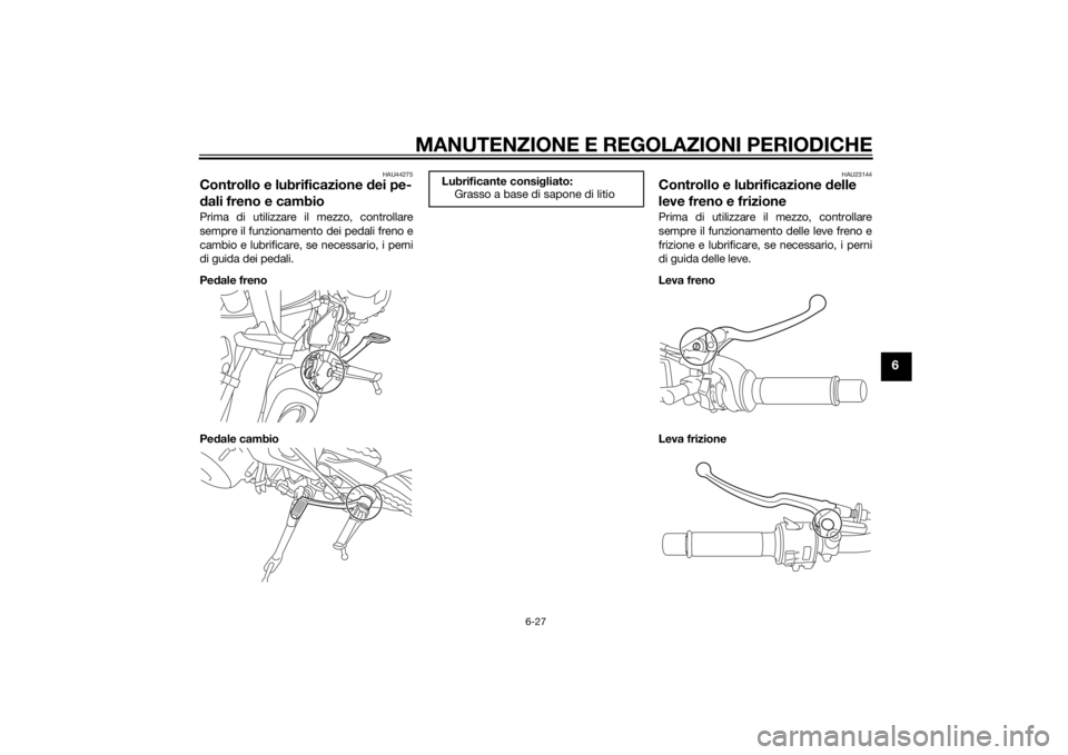 YAMAHA MT-09 2014 Manuale duso (in Italian) MANUTENZIONE E REGOLAZIONI PERIODICHE
6-27
6
HAU44275
Controllo e lubrificazione dei pe-
d ali freno e cambioPrima di utilizzare il mezzo, controllare
sempre il funzionamento dei pedali freno e
cambio YAMAHA MT-09 2014 Manuale duso (in Italian) MANUTENZIONE E REGOLAZIONI PERIODICHE
6-27
6
HAU44275
Controllo e lubrificazione dei pe-
d ali freno e cambioPrima di utilizzare il mezzo, controllare
sempre il funzionamento dei pedali freno e
cambio