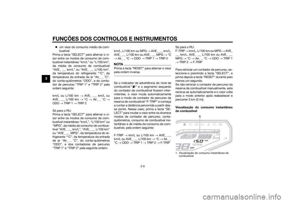 YAMAHA MT-09 2014 Manual de utilização (in Portuguese) FUNÇÕES DOS CONTROLOS E INSTRUMENTOS
3-9
3
um visor do consumo médio de com-
bustível
Prima a tecla “SELECT” para alternar o vi-
sor entre os modos de consumo de com-
bustível instantâneo YAMAHA MT-09 2014 Manual de utilização (in Portuguese) FUNÇÕES DOS CONTROLOS E INSTRUMENTOS
3-9
3
um visor do consumo médio de com-
bustível
Prima a tecla “SELECT” para alternar o vi-
sor entre os modos de consumo de com-
bustível instantâneo