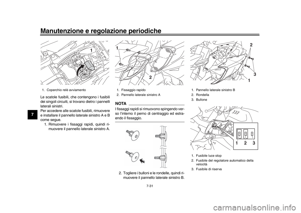 YAMAHA MT-10 2020  Manuale duso (in Italian) Manutenzione e regolazione periodiche
7-31
1
2
3
4
5
67
8
9
10
11
12
Le scatole fusibili, che contengono i fusibili
dei singoli circuiti, si trovano dietro i pannelli
laterali sinistri.
Per accedere a