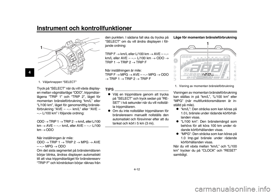 YAMAHA MT-10 2020  Bruksanvisningar (in Swedish) Instrument och kontrollfunktioner
4-12
1
2
34
5
6
7
8
9
10
11
12
Tryck på “SELECT” när du vill växla display-
en mellan vägmätarläge  “ODO”, trippmätar-
lägena “TRIP 1” och “TRIP