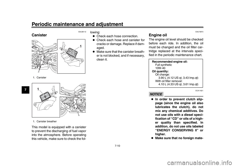 YAMAHA MT-10 2019 User Guide Periodic maintenance and adjustment
7-10
1
2
3
4
5
67
8
9
10
11
12
EAU36112
CanisterThis model is equipped with a canister
to prevent the discharging of fuel vapor
into the atmosphere. Before operatin