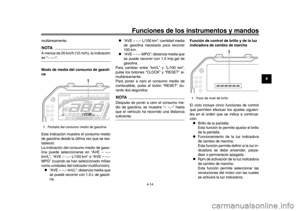 YAMAHA MT-10 2019  Manuale de Empleo (in Spanish) Funciones de los instrumentos y mandos
4-14
1
2
345
6
7
8
9
10
11
12
multáneamente.NOTAA menos de 20 km/h (12 mi/h), la indicaciónes “– –.–”.
Modo de media del consumo de gasoli-
na
Esta i