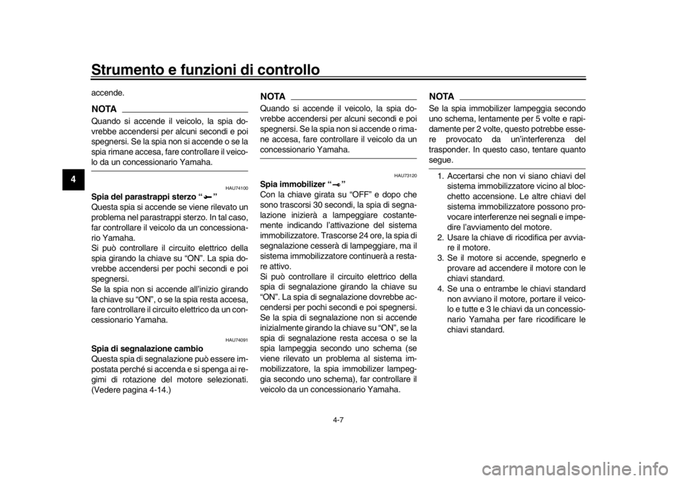 YAMAHA MT-10 2018  Manuale duso (in Italian) Strumento e funzioni di controllo
4-7
1
2
34
5
6
7
8
9
10
11
12
accende.NOTAQuando si accende il veicolo, la spia do-
vrebbe accendersi per alcuni secondi e poi
spegnersi. Se la spia non si accende o 