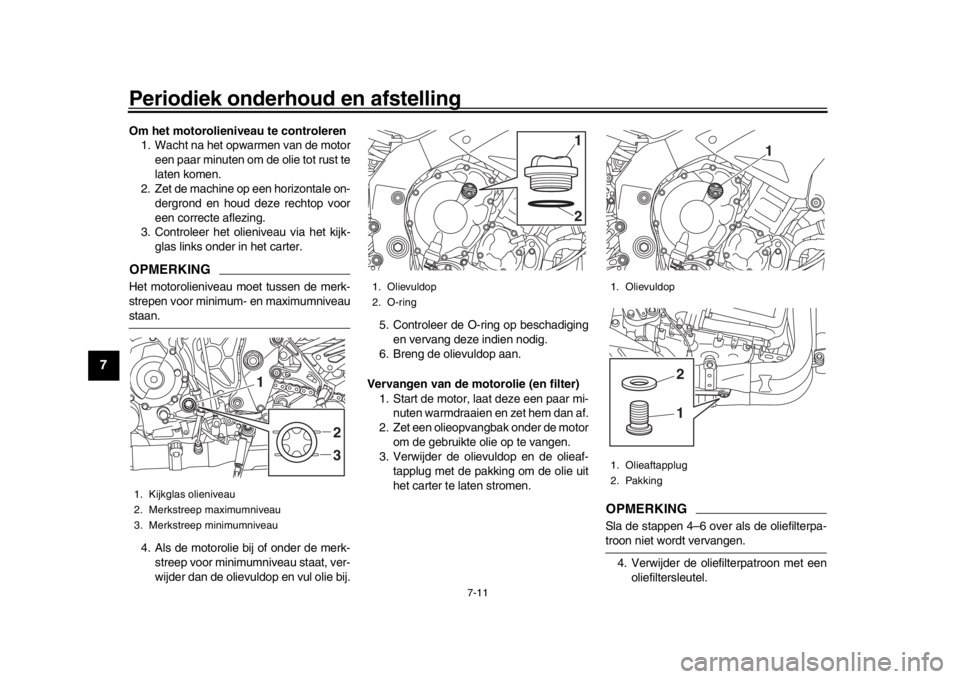 YAMAHA MT-10 2018  Instructieboekje (in Dutch) Periodiek onderhoud en afstelling
7-11
1
2
3
4
5
67
8
9
10
11
12
Om het motorolieniveau te controleren 1. Wacht na het opwarmen van de motor
een paar minuten om de olie tot rust te
laten komen.
2. Zet