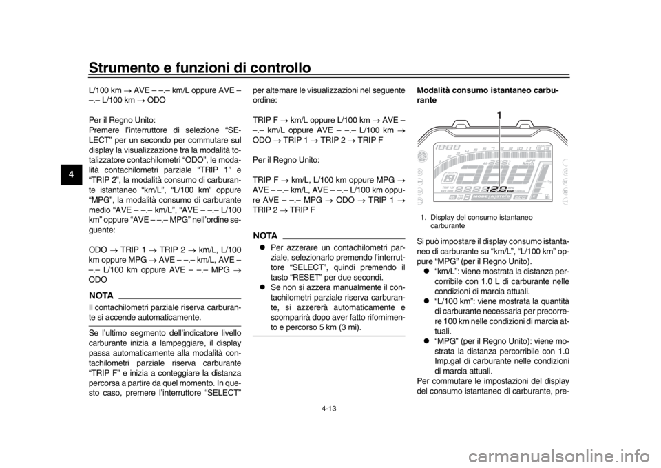 YAMAHA MT-10 2016  Manuale duso (in Italian) Strumento e funzioni di controllo
4-13
1
2
34
5
6
7
8
9
10
11
12
L/100 km   AVE – –.– km/L oppure AVE –
–.– L/100 km   ODO
Per il Regno Unito:
Premere l’interruttore di selezione 