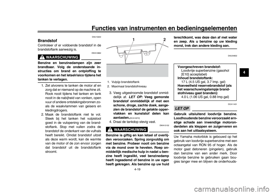 YAMAHA MT-10 2016  Instructieboekje (in Dutch) Functies van instrumenten en bedieningselementen
4-19
1
2
345
6
7
8
9
10
11
12
DAU13222
BrandstofControleer of er voldoende brandstof in de
brandstoftank aanwezig is.
WAARSCHUWING
DWA10882
Benzine en 
