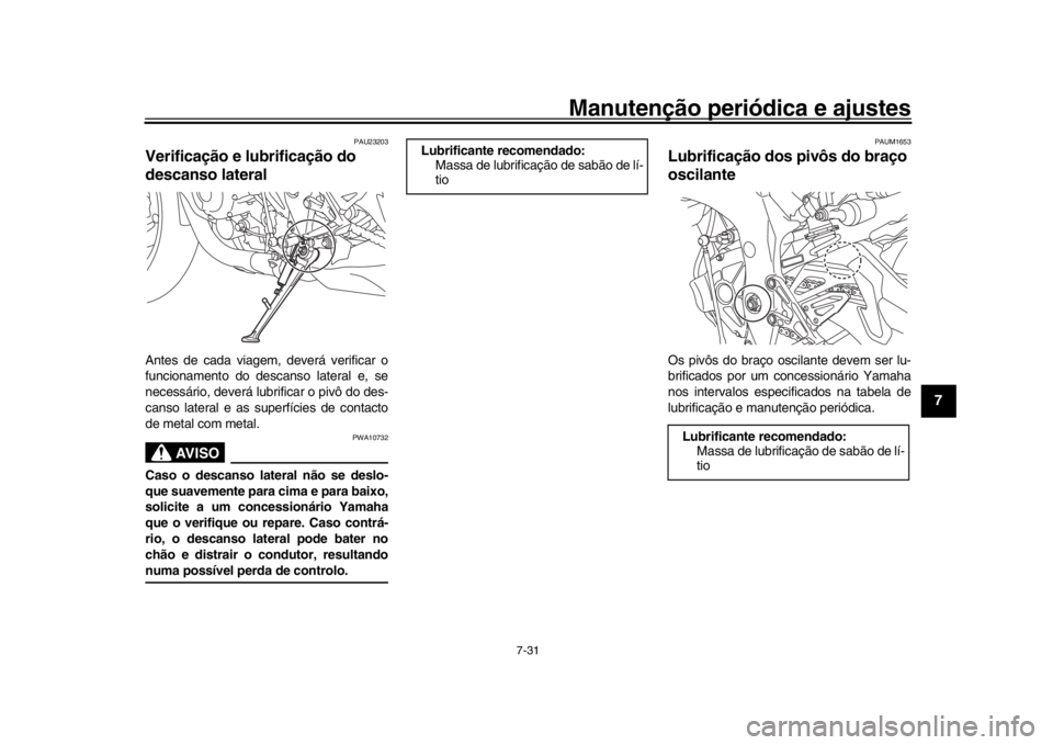 YAMAHA MT-10 2016 Manual de utilização (in Portuguese) Manutenção periódica e ajustes
7-31
1
2
3
4
5
678
9
10
11
12
PAU23203
Verificação e lubrificação do
descanso lateralAntes de cada viagem, deverá verificar o
funcionamento do descanso lateral YAMAHA MT-10 2016 Manual de utilização (in Portuguese) Manutenção periódica e ajustes
7-31
1
2
3
4
5
678
9
10
11
12
PAU23203
Verificação e lubrificação do
descanso lateralAntes de cada viagem, deverá verificar o
funcionamento do descanso lateral