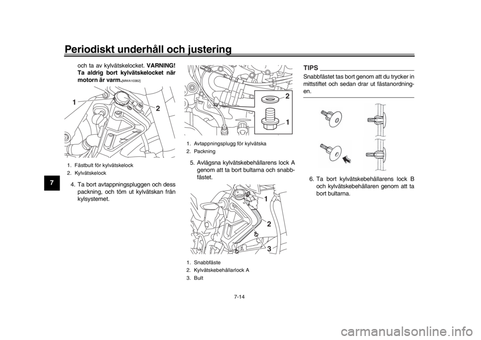 YAMAHA MT-10 2016  Bruksanvisningar (in Swedish) Periodiskt underhåll och justering
7-14
1
2
3
4
5
67
8
9
10
11
12
och ta av kylvätskelocket.  VARNING!
Ta aldrig bort kylvätskelocket när
motorn är varm.
[MWA10382]
4. Ta bort avtappningspluggen 