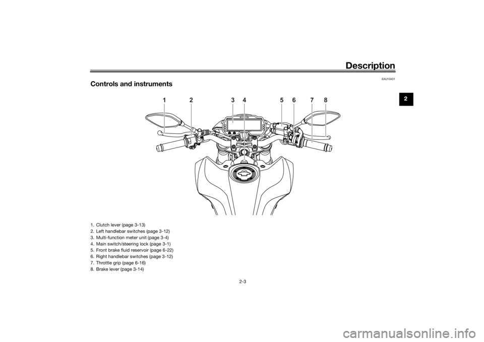 YAMAHA MT-125 2021 User Guide Description
2-3
2
EAU10431
Controls and instruments
1
2
3
4
5
6
7
8
1. Clutch lever (page 3-13)
2. Left handlebar switches (page 3-12)
3. Multi-function meter unit (page 3-4)
4. Main switch/steering l YAMAHA MT-125 2021 User Guide Description
2-3
2
EAU10431
Controls and instruments
1
2
3
4
5
6
7
8
1. Clutch lever (page 3-13)
2. Left handlebar switches (page 3-12)
3. Multi-function meter unit (page 3-4)
4. Main switch/steering l