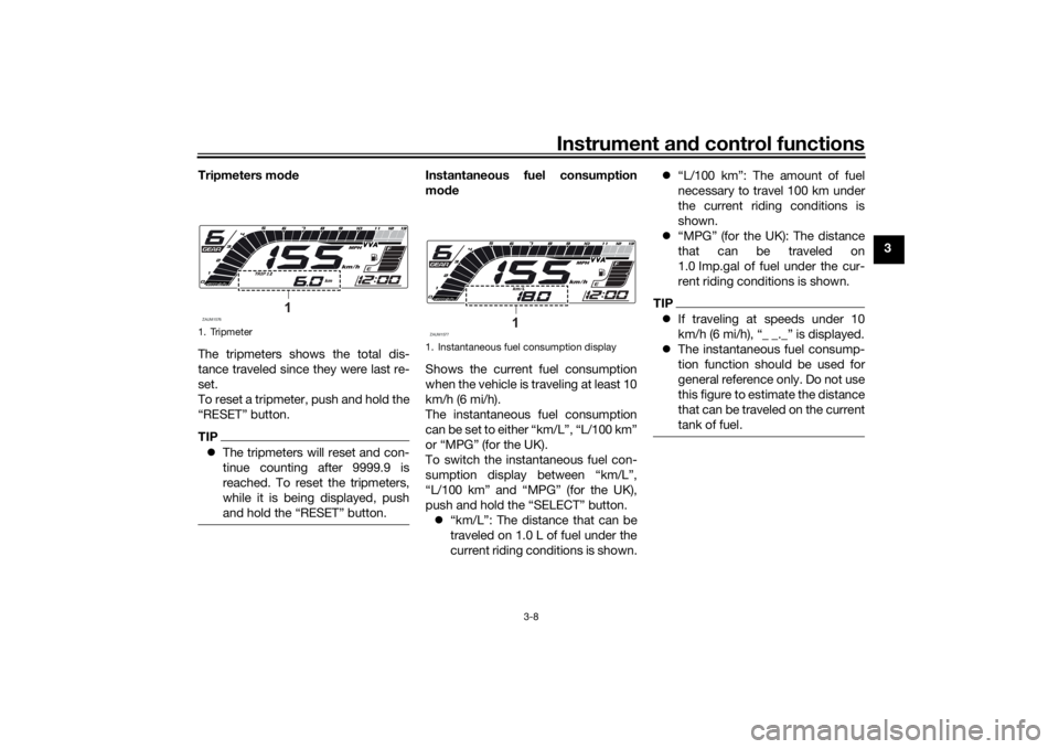 YAMAHA MT-125 2021 Owners Manual Instrument and control functions
3-8
3
Tripmeters mo
de
The tripmeters shows the total dis-
tance traveled since they were last re-
set.
To reset a tripmeter, push and hold the
“RESET” button.
TIP YAMAHA MT-125 2021 Owners Manual Instrument and control functions
3-8
3
Tripmeters mo
de
The tripmeters shows the total dis-
tance traveled since they were last re-
set.
To reset a tripmeter, push and hold the
“RESET” button.
TIP