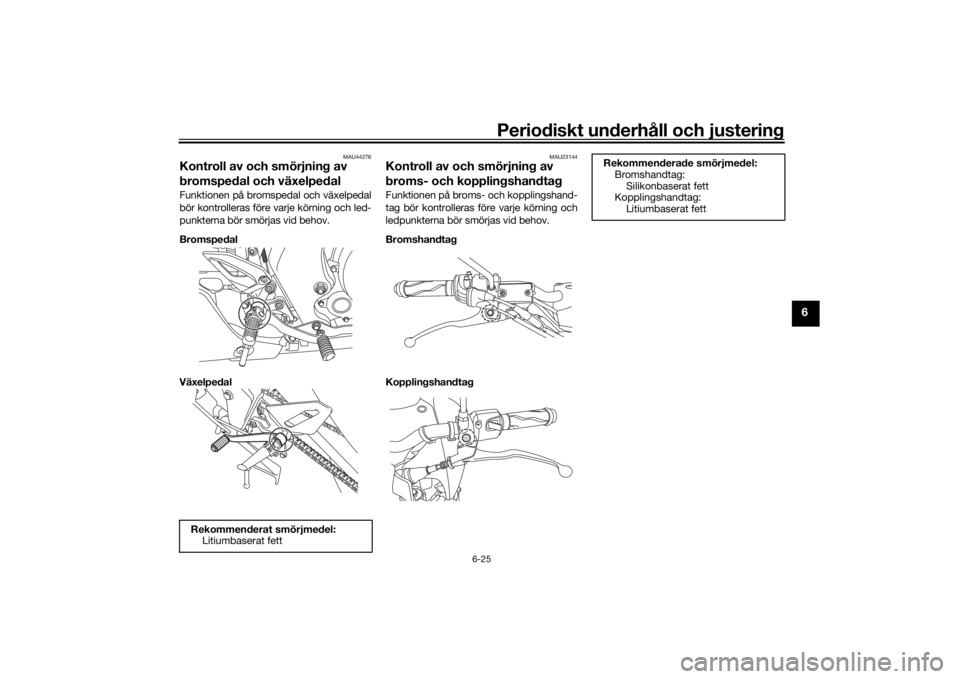YAMAHA MT-125 2021 Bruksanvisningar (in Swedish) Periodiskt underhåll och justering
6-25
6
MAU44276
Kontroll av och smörjning av
bromspedal och växelpedalFunktionen på bromspedal och växelpedal
bör kontrolleras före varje körning och led-
p YAMAHA MT-125 2021 Bruksanvisningar (in Swedish) Periodiskt underhåll och justering
6-25
6
MAU44276
Kontroll av och smörjning av
bromspedal och växelpedalFunktionen på bromspedal och växelpedal
bör kontrolleras före varje körning och led-
p