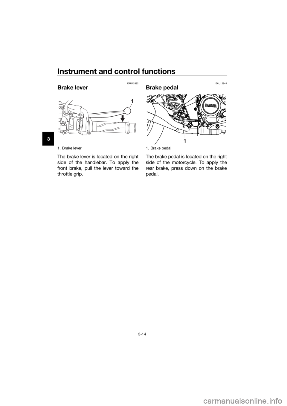 YAMAHA MT-125 2020 Owners Manual Instrument and control functions
3-14
3
EAU12892
Brake lever
The brake lever is located on the right
side of the handlebar. To apply the
front brake, pull the lever toward the
throttle grip.
EAU12944
YAMAHA MT-125 2020 Owners Manual Instrument and control functions
3-14
3
EAU12892
Brake lever
The brake lever is located on the right
side of the handlebar. To apply the
front brake, pull the lever toward the
throttle grip.
EAU12944