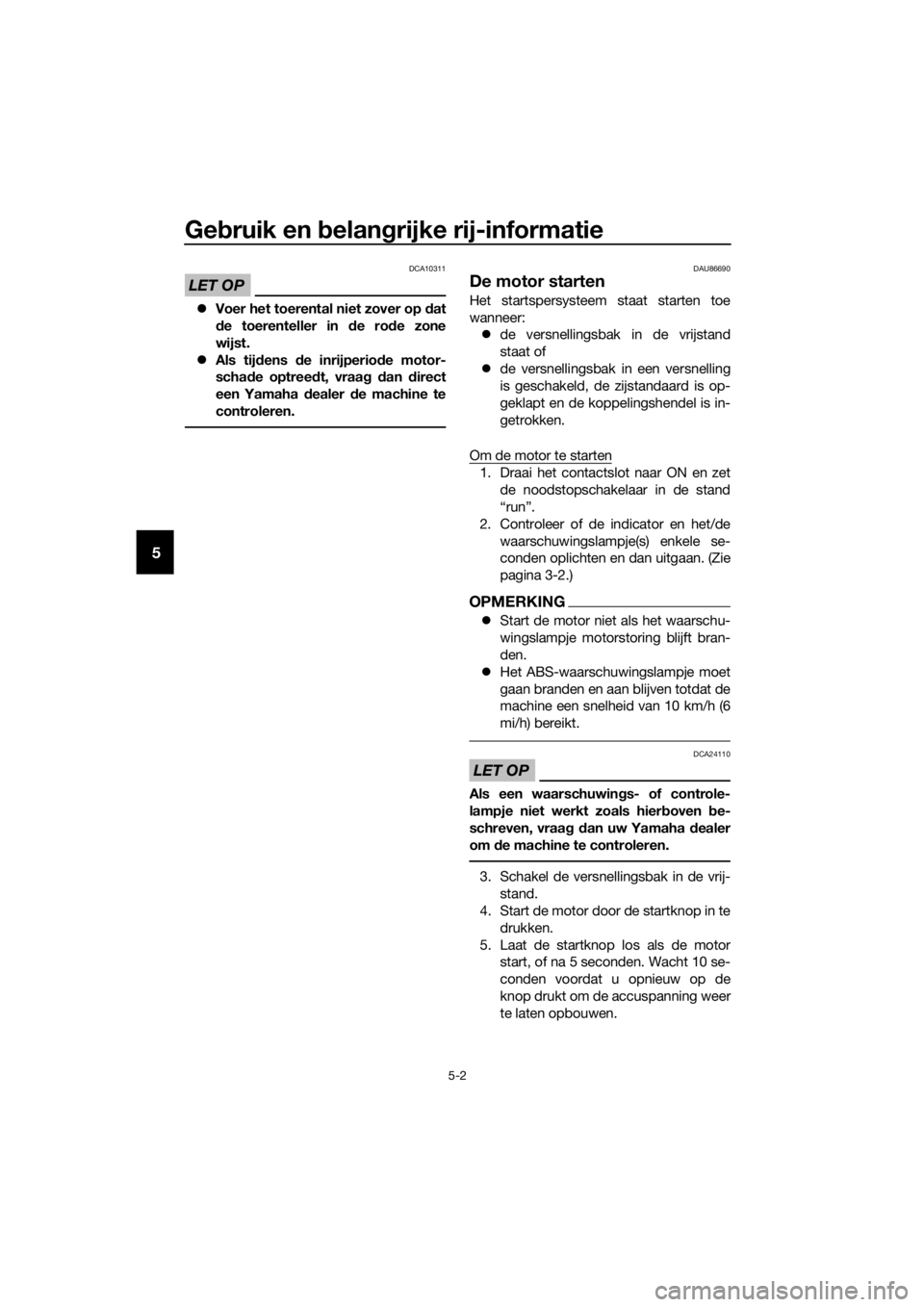 YAMAHA MT-125 2020  Instructieboekje (in Dutch) Gebruik en belangrijke rij-informatie
5-2
5
LET OP
DCA10311
Voer het toerental niet zover op dat
de toerenteller in de rode zone
wijst.
Als tijdens de inrijperiode motor-
schade optreedt, vraag 