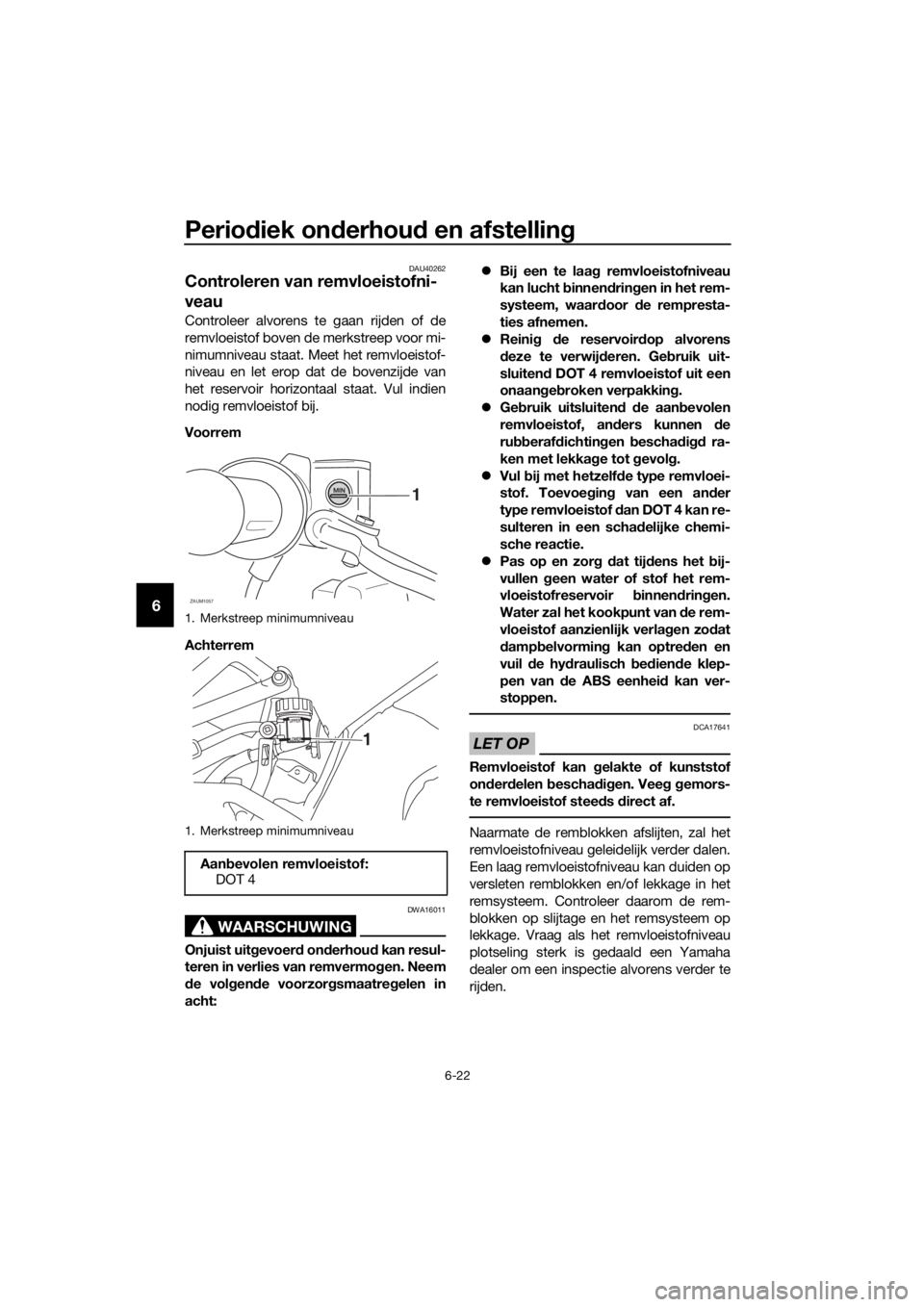 YAMAHA MT-125 2020 Instructieboekje (in Dutch) Periodiek onderhoud en afstelling
6-22
6
DAU40262
Controleren van remvloeistofni-
veau
Controleer alvorens te gaan rijden of de
remvloeistof boven de merkstreep voor mi-
nimumniveau staat. Meet het re YAMAHA MT-125 2020 Instructieboekje (in Dutch) Periodiek onderhoud en afstelling
6-22
6
DAU40262
Controleren van remvloeistofni-
veau
Controleer alvorens te gaan rijden of de
remvloeistof boven de merkstreep voor mi-
nimumniveau staat. Meet het re