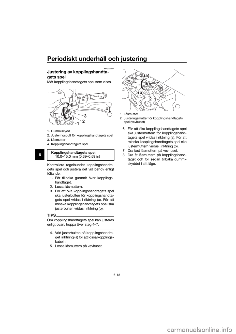 YAMAHA MT-125 2020 Bruksanvisningar (in Swedish) Periodiskt underhåll och justering
6-18
6
MAU22047
Justering av kopplingshandta-
gets spel
Mät kopplingshandtagets spel som visas.
Kontrollera regelbundet kopplingshandta-
gets spel och justera det YAMAHA MT-125 2020 Bruksanvisningar (in Swedish) Periodiskt underhåll och justering
6-18
6
MAU22047
Justering av kopplingshandta-
gets spel
Mät kopplingshandtagets spel som visas.
Kontrollera regelbundet kopplingshandta-
gets spel och justera det