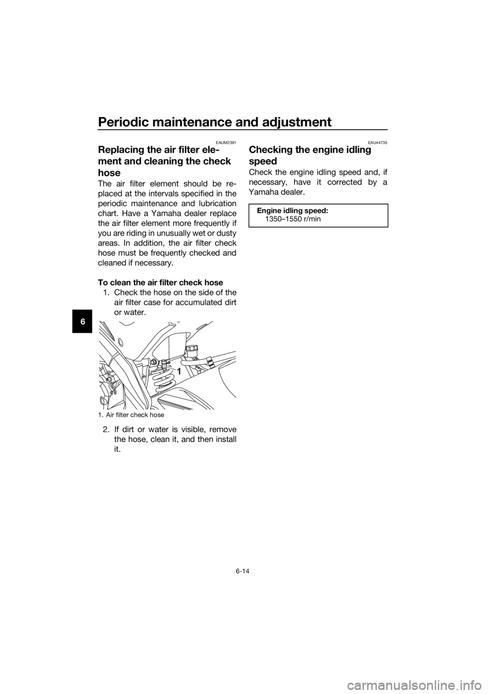 YAMAHA MT-125 2017 Workshop Manual Periodic maintenance and adjustment
6-14
6
EAUM2391
Replacing the air filter ele-
ment and cleaning the check 
hose
The air filter element should be re-
placed at the intervals specified in the
period