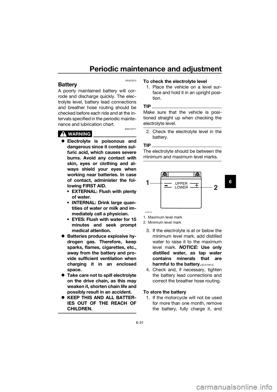 YAMAHA MT-125 2018 Owners Manual Periodic maintenance and adjustment
6-31
6
EAU23315
Battery
A poorly maintained battery will cor-
rode and discharge quickly. The elec-
trolyte level, battery lead connections
and breather hose routin YAMAHA MT-125 2018 Owners Manual Periodic maintenance and adjustment
6-31
6
EAU23315
Battery
A poorly maintained battery will cor-
rode and discharge quickly. The elec-
trolyte level, battery lead connections
and breather hose routin