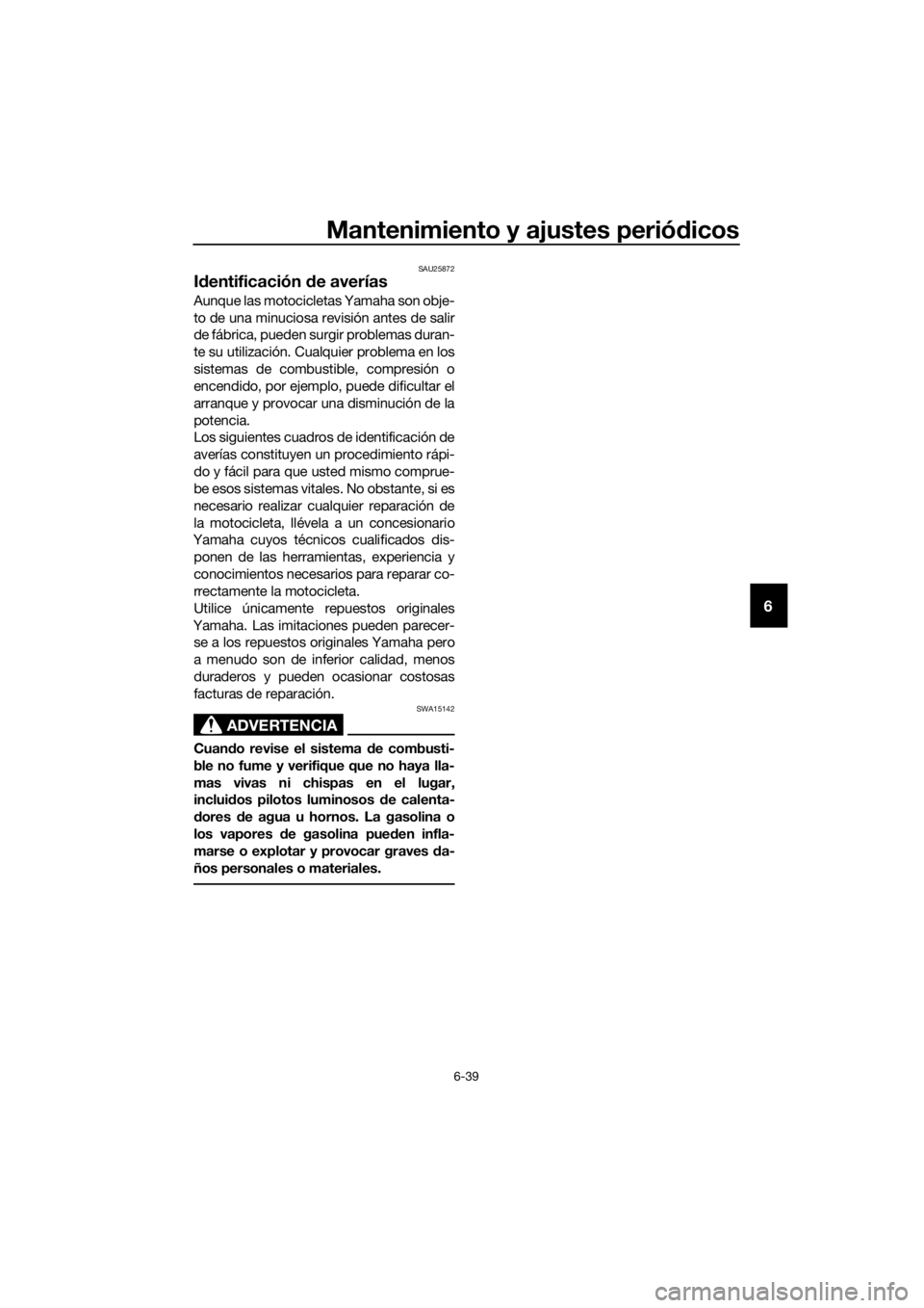 YAMAHA MT-125 2018  Manuale de Empleo (in Spanish) Mantenimiento y ajustes periódicos
6-39
6
SAU25872
Identificación de averías
Aunque las motocicletas Yamaha son obje-
to de una minuciosa revisión antes de salir
de fábrica, pueden surgir problem