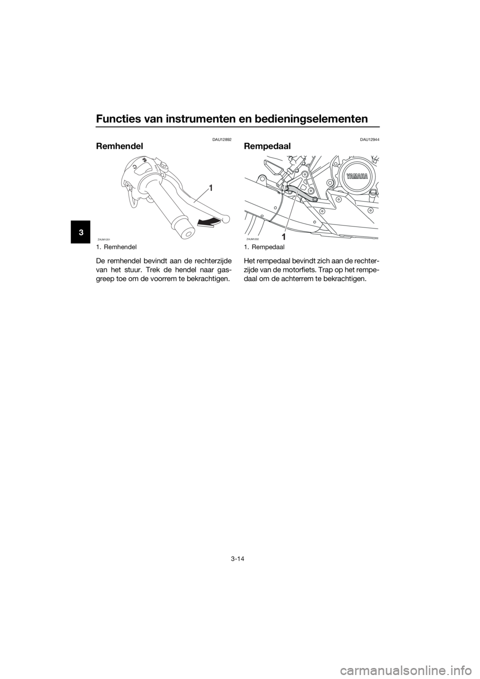 YAMAHA MT-125 2018 Instructieboekje (in Dutch) Functies van instrumenten en bedieningselementen
3-14
3
DAU12892
Remhendel
De remhendel bevindt aan de rechterzijde
van het stuur. Trek de hendel naar gas-
greep toe om de voorrem te bekrachtigen.
DAU YAMAHA MT-125 2018 Instructieboekje (in Dutch) Functies van instrumenten en bedieningselementen
3-14
3
DAU12892
Remhendel
De remhendel bevindt aan de rechterzijde
van het stuur. Trek de hendel naar gas-
greep toe om de voorrem te bekrachtigen.
DAU