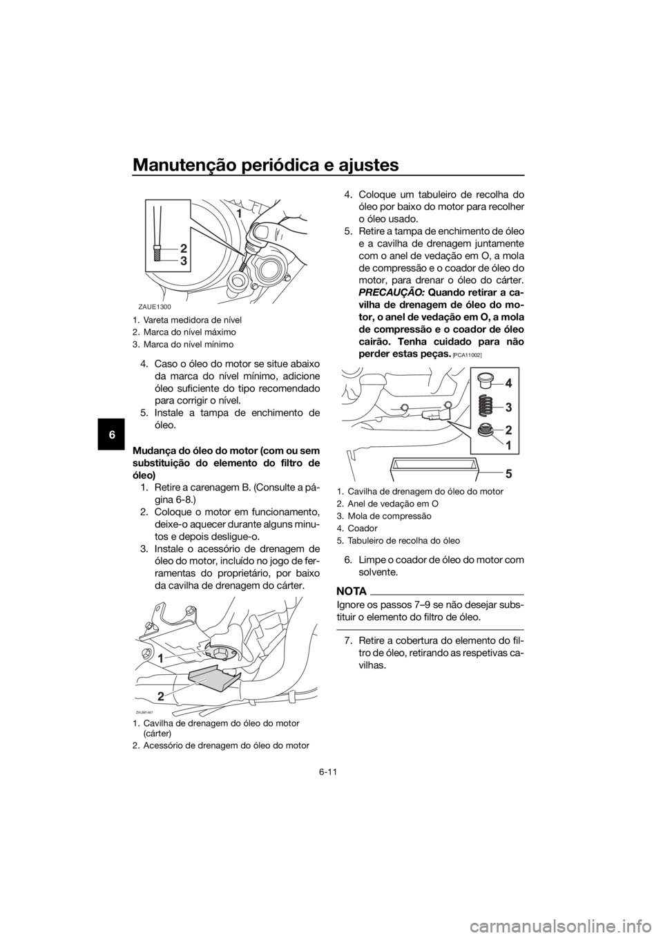 YAMAHA MT-125 2017  Manual de utilização (in Portuguese) Manutenção periódica e ajustes
6-11
6
4. Caso o óleo do motor se situe abaixo
da marca do nível mínimo, adicione
óleo suficiente do tipo recomendado
para corrigir o nível.
5. Instale a tampa d