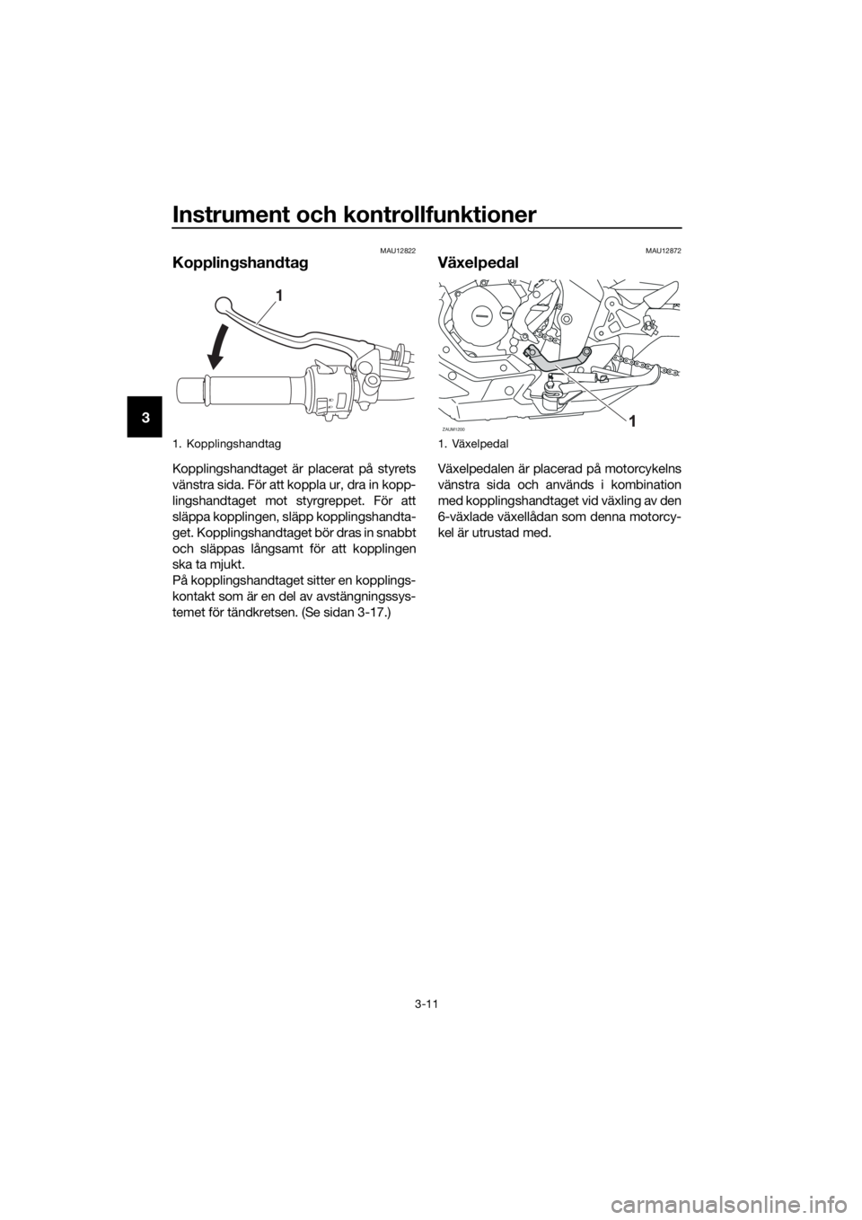 YAMAHA MT-125 2018 Bruksanvisningar (in Swedish) Instrument och kontrollfunktioner
3-11
3
MAU12822
Kopplingshandtag
Kopplingshandtaget är placerat på styrets
vänstra sida. För att koppla ur, dra in kopp-
lingshandtaget mot styrgreppet. För att
YAMAHA MT-125 2018 Bruksanvisningar (in Swedish) Instrument och kontrollfunktioner
3-11
3
MAU12822
Kopplingshandtag
Kopplingshandtaget är placerat på styrets
vänstra sida. För att koppla ur, dra in kopp-
lingshandtaget mot styrgreppet. För att