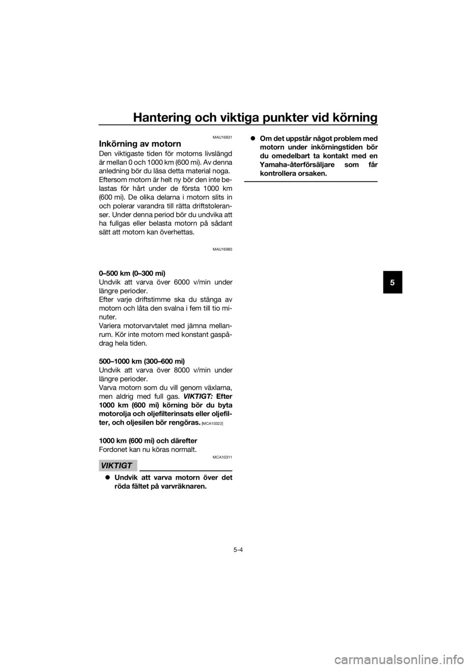 YAMAHA MT-125 2018  Bruksanvisningar (in Swedish) Hantering och viktiga punkter vid körning
5-4
5
MAU16831
Inkörning av motorn
Den viktigaste tiden för motorns livslängd
är mellan 0 och 1000 km (600 mi). Av denna
anledning bör du läsa detta ma