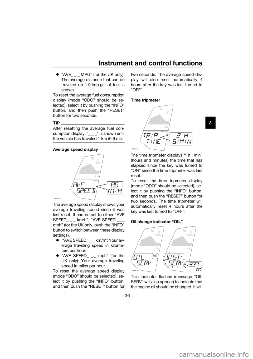 YAMAHA MT-125 2016 Owners Manual Instrument and control functions
3-9
3 “AVE_ _._ MPG” (for the UK only):
The average distance that can be
traveled on 1.0 Imp.gal of fuel is
shown.
To reset the average fuel consumption
display YAMAHA MT-125 2016 Owners Manual Instrument and control functions
3-9
3 “AVE_ _._ MPG” (for the UK only):
The average distance that can be
traveled on 1.0 Imp.gal of fuel is
shown.
To reset the average fuel consumption
display