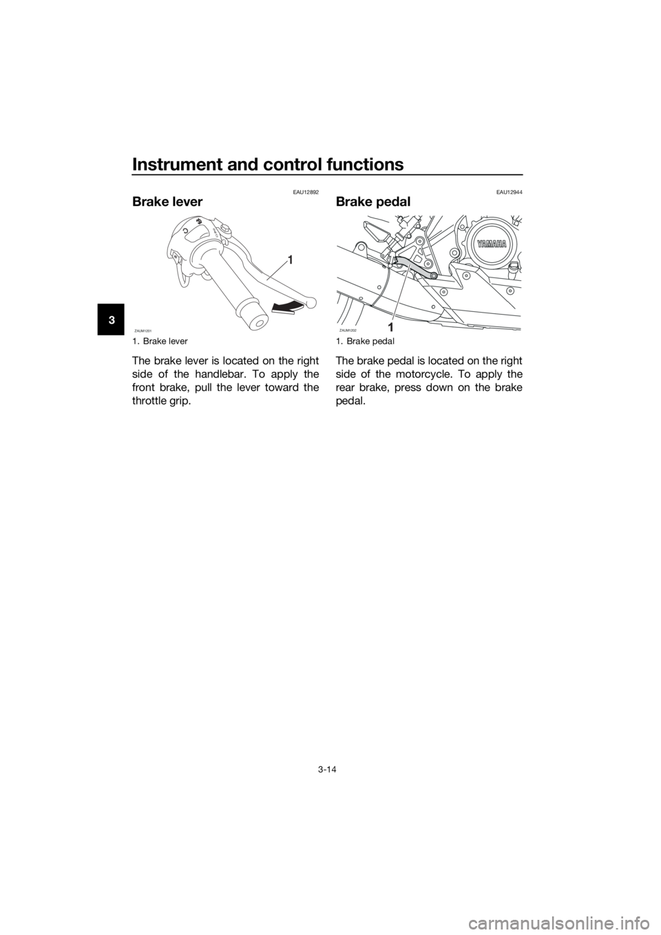 YAMAHA MT-125 2016 Owners Manual Instrument and control functions
3-14
3
EAU12892
Brake lever
The brake lever is located on the right
side of the handlebar. To apply the
front brake, pull the lever toward the
throttle grip.
EAU12944
YAMAHA MT-125 2016 Owners Manual Instrument and control functions
3-14
3
EAU12892
Brake lever
The brake lever is located on the right
side of the handlebar. To apply the
front brake, pull the lever toward the
throttle grip.
EAU12944
