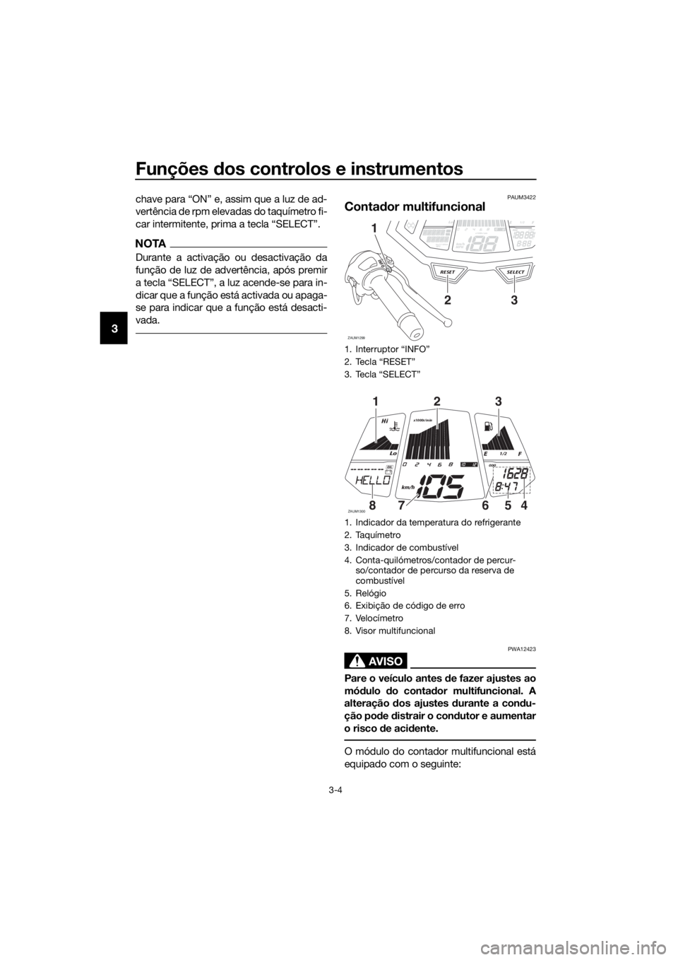 YAMAHA MT-125 2016  Manual de utilização (in Portuguese) Funções dos controlos e instrumentos
3-4
3
chave para “ON” e, assim que a luz de ad-
vertência de rpm elevadas do taquímetro fi-
car intermitente, prima a tecla “SELECT”.
NOTA
Durante a ac
