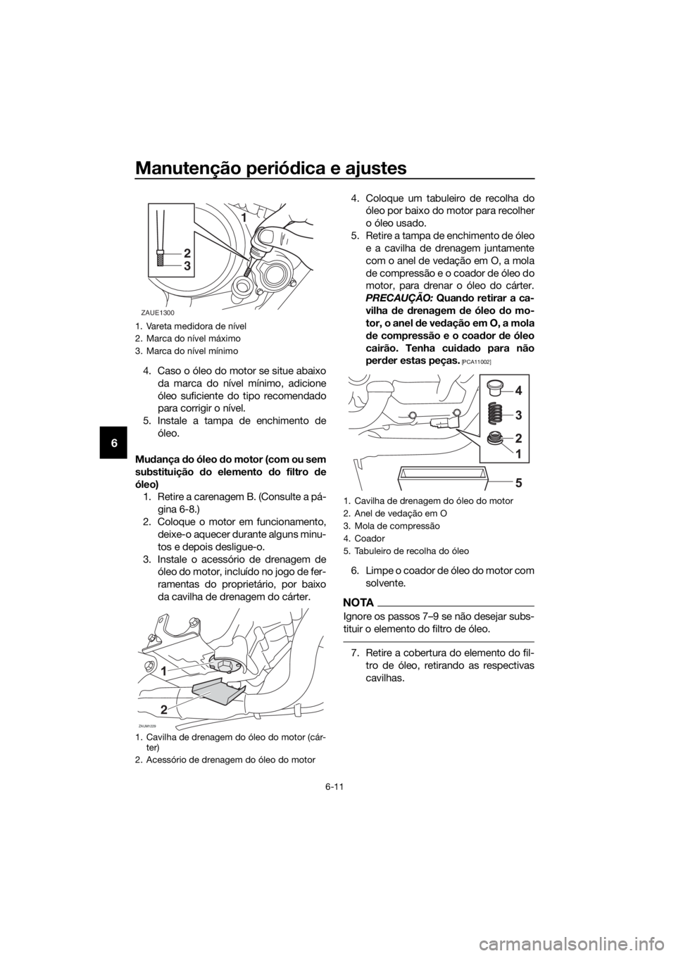 YAMAHA MT-125 2016 Manual de utilização (in Portuguese) Manutenção periódica e ajustes
6-11
6
4. Caso o óleo do motor se situe abaixo
da marca do nível mínimo, adicione
óleo suficiente do tipo recomendado
para corrigir o nível.
5. Instale a tampa d YAMAHA MT-125 2016 Manual de utilização (in Portuguese) Manutenção periódica e ajustes
6-11
6
4. Caso o óleo do motor se situe abaixo
da marca do nível mínimo, adicione
óleo suficiente do tipo recomendado
para corrigir o nível.
5. Instale a tampa d