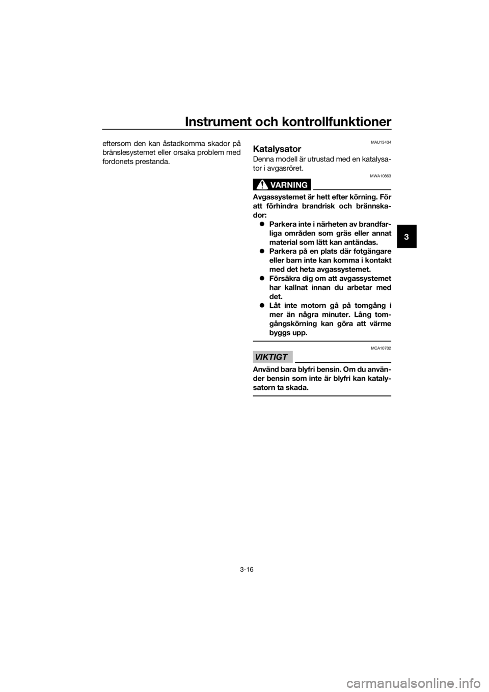 YAMAHA MT-125 2016  Bruksanvisningar (in Swedish) Instrument och kontrollfunktioner
3-16
3
eftersom den kan åstadkomma skador på
bränslesystemet eller orsaka problem med
fordonets prestanda.MAU13434
Katalysator
Denna modell är utrustad med en kat