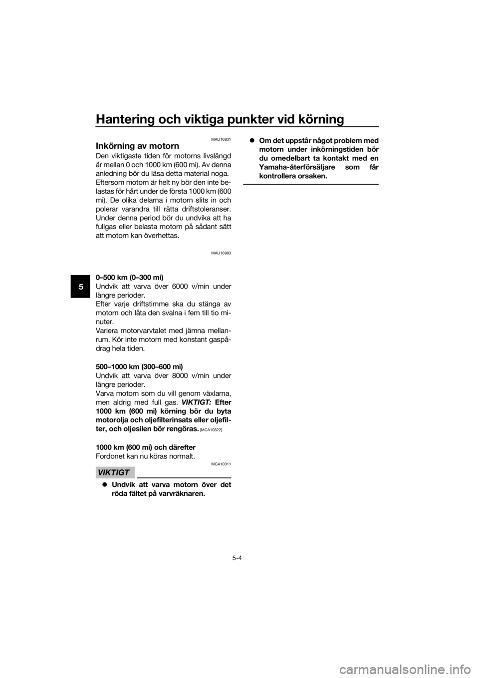 YAMAHA MT-125 2016  Bruksanvisningar (in Swedish) Hantering och viktiga punkter vid körning
5-4
5
MAU16831
Inkörning av motorn
Den viktigaste tiden för motorns livslängd
är mellan 0 och 1000 km (600 mi). Av denna
anledning bör du läsa detta ma